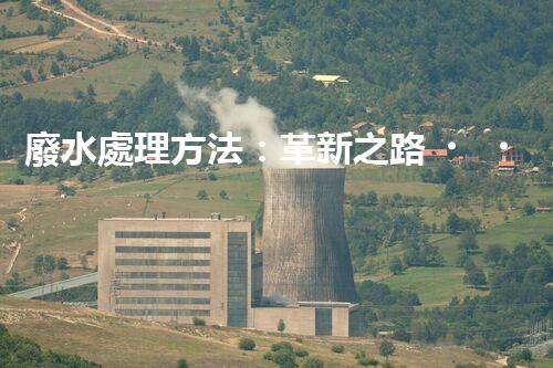 廢水處理方法：革新之路，為環(huán)境開辟一條綠色通道！